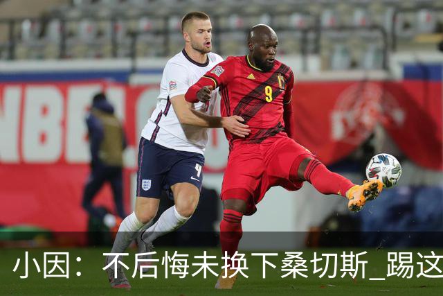 小因：不后悔未换下桑切斯 踢这么好被淘汰太遗憾